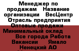 Менеджер по продажам › Название организации ­ ВесЦентр › Отрасль предприятия ­ Оптовые продажи › Минимальный оклад ­ 30 000 - Все города Работа » Вакансии   . Ямало-Ненецкий АО,Муравленко г.